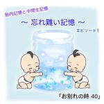 胎内記憶と中間生記憶 〜 忘れ難い記憶 〜 「お別れの時 ４０話」