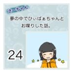 さーちゃん  夢の中でひぃばぁちゃんとお喋りした話。 ２４話